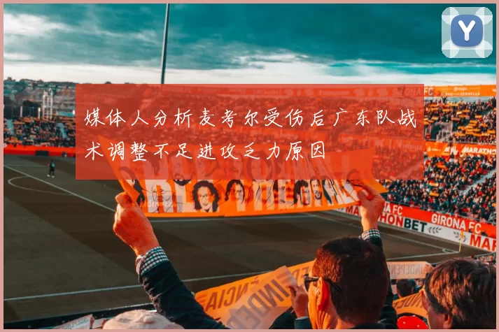 媒体人分析麦考尔受伤后广东队战术调整不足进攻乏力原因