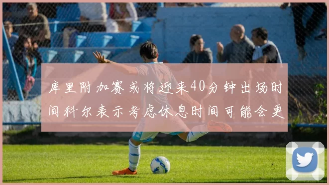 库里附加赛或将迎来40分钟出场时间科尔表示考虑休息时间可能会更长