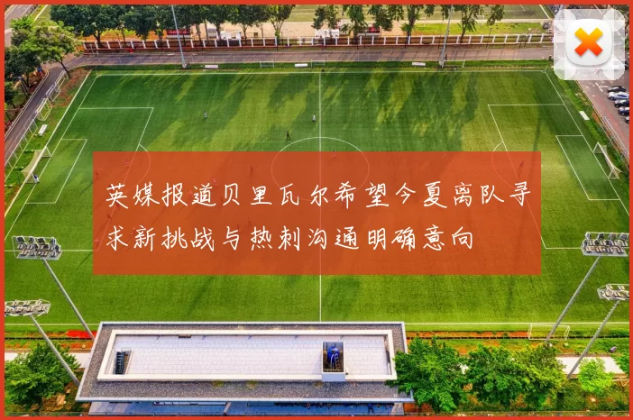 英媒报道贝里瓦尔希望今夏离队寻求新挑战与热刺沟通明确意向