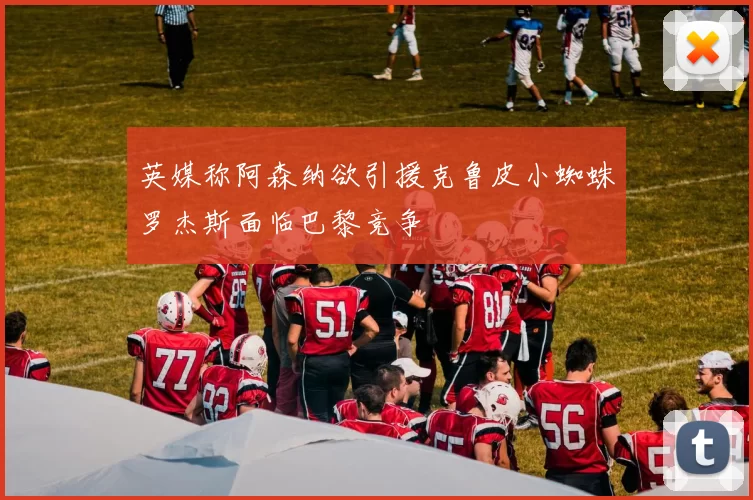 英媒称阿森纳欲引援克鲁皮小蜘蛛罗杰斯面临巴黎竞争