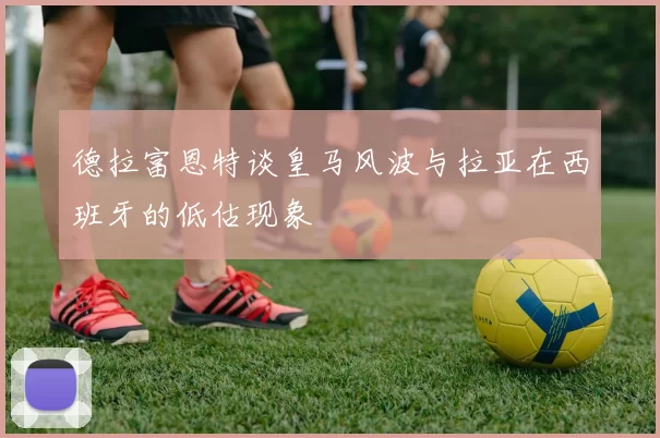 德拉富恩特谈皇马风波与拉亚在西班牙的低估现象