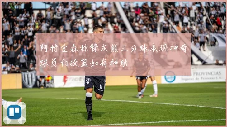 阿特金森称赞灰熊三分球表现神奇球员们投篮如有神助