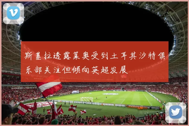 斯基拉透露莱奥受到土耳其沙特俱乐部关注但倾向英超发展