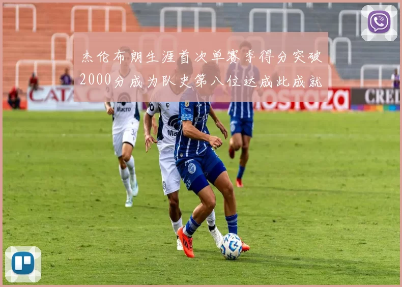 杰伦布朗生涯首次单赛季得分突破2000分成为队史第八位达成此成就的球员