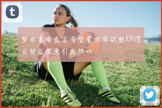 努尔基奇直言布登霍尔泽欲教KD得分背后深意引发热议