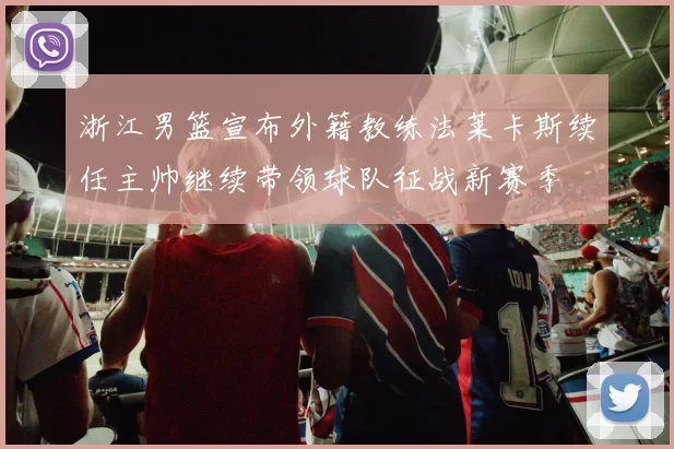 浙江男篮宣布外籍教练法莱卡斯续任主帅继续带领球队征战新赛季