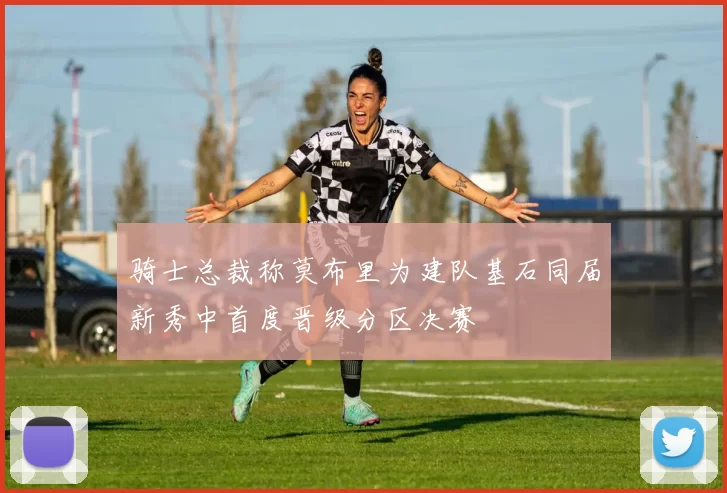 骑士总裁称莫布里为建队基石同届新秀中首度晋级分区决赛