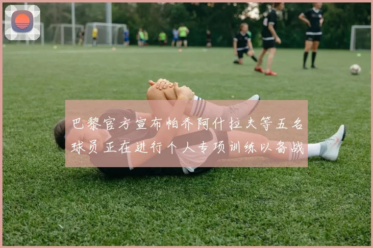 巴黎官方宣布帕乔阿什拉夫等五名球员正在进行个人专项训练以备战新赛季