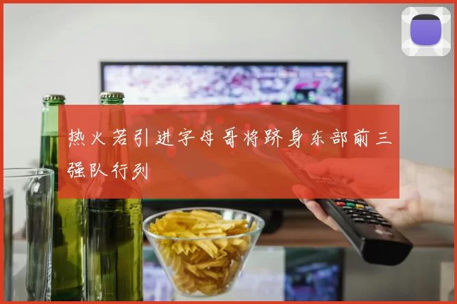热火若引进字母哥将跻身东部前三强队行列