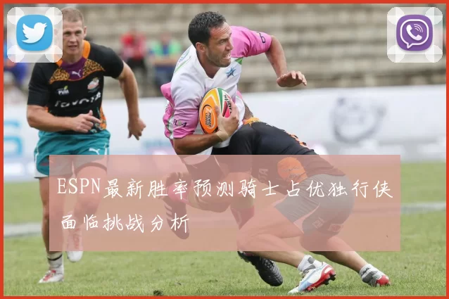 ESPN最新胜率预测骑士占优独行侠面临挑战分析