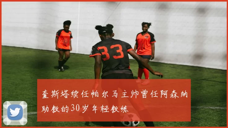 奎斯塔续任帕尔马主帅曾任阿森纳助教的30岁年轻教练