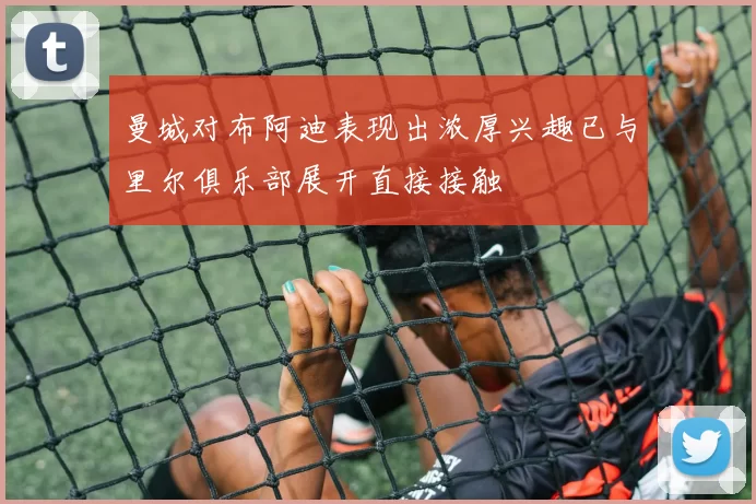 曼城对布阿迪表现出浓厚兴趣已与里尔俱乐部展开直接接触