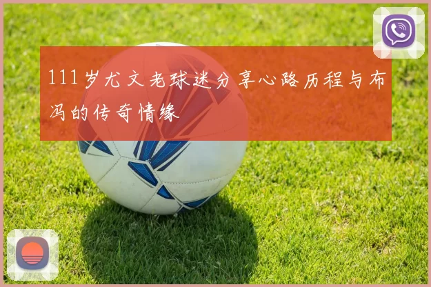 111岁尤文老球迷分享心路历程与布冯的传奇情缘