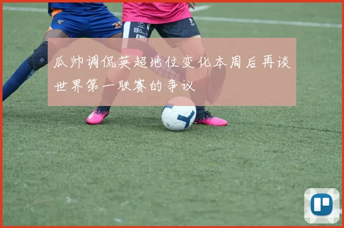 瓜帅调侃英超地位变化本周后再谈世界第一联赛的争议