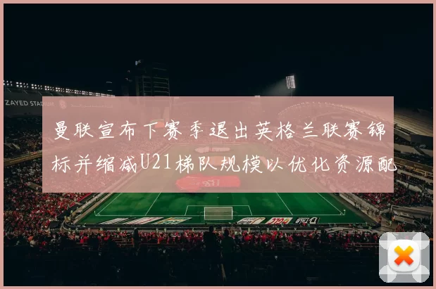 曼联宣布下赛季退出英格兰联赛锦标并缩减U21梯队规模以优化资源配置