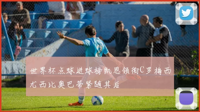 世界杯点球进球榜凯恩领衔C罗梅西尤西比奥巴蒂紧随其后