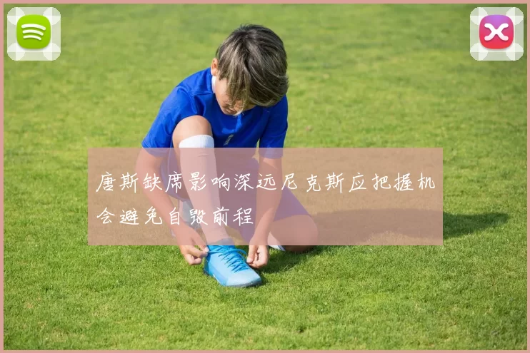 唐斯缺席影响深远尼克斯应把握机会避免自毁前程