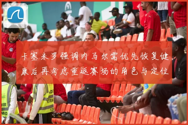 卡塞米罗强调内马尔需优先恢复健康后再考虑重返赛场的角色与定位