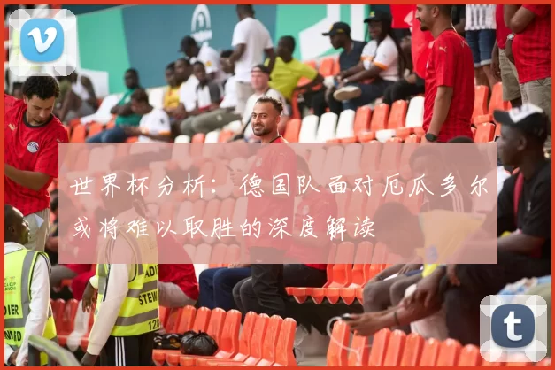 世界杯分析：德国队面对厄瓜多尔或将难以取胜的深度解读