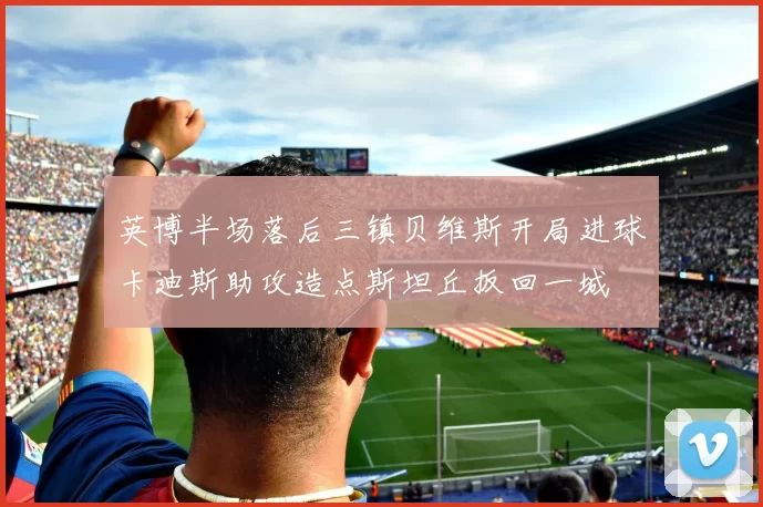 英博半场落后三镇贝维斯开局进球卡迪斯助攻造点斯坦丘扳回一城