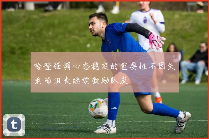 哈登强调心态稳定的重要性不因失利而沮丧继续激励队友